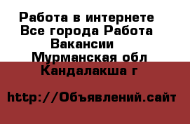 Работа в интернете - Все города Работа » Вакансии   . Мурманская обл.,Кандалакша г.